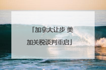 加拿大让步 美加关税谈判重启