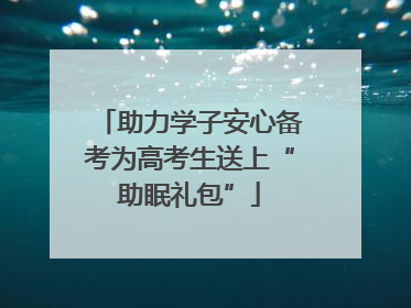 助力学子安心备考为高考生送上“助眠礼包”