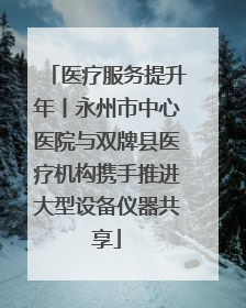 医疗服务提升年丨永州市中心医院与双牌县医疗机构携手推进大型设备仪器共享