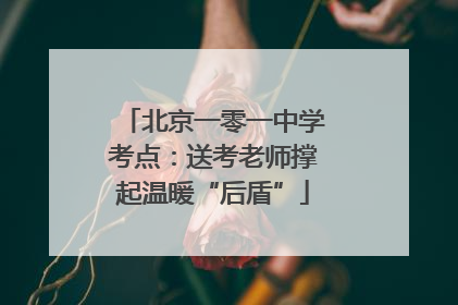 北京一零一中学考点：送考老师撑起温暖“后盾”