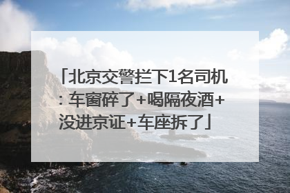 北京交警拦下1名司机：车窗碎了+喝隔夜酒+没进京证+车座拆了