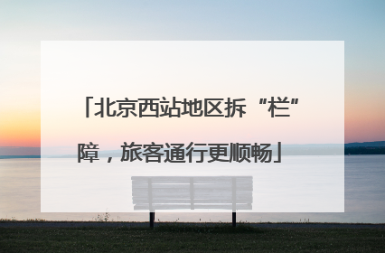 北京西站地区拆“栏”障，旅客通行更顺畅