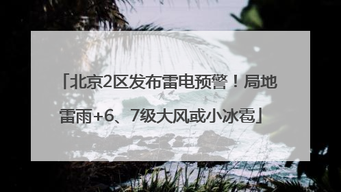 北京2区发布雷电预警！局地雷雨+6、7级大风或小冰雹