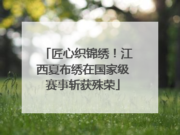 匠心织锦绣！江西夏布绣在国家级赛事斩获殊荣