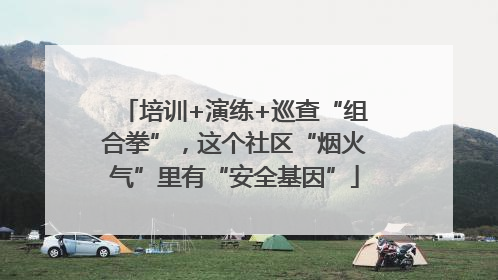 培训+演练+巡查“组合拳”，这个社区“烟火气”里有“安全基因”