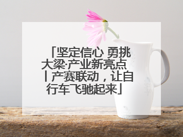 坚定信心 勇挑大梁·产业新亮点丨产赛联动，让自行车飞驰起来