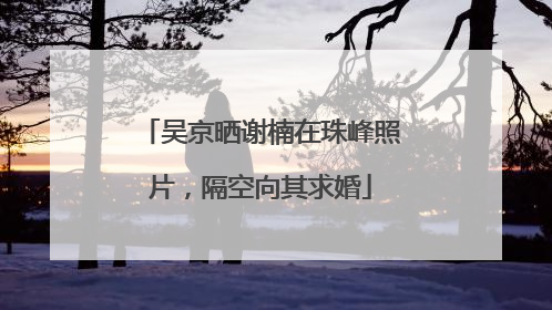 吴京晒谢楠在珠峰照片，隔空向其求婚