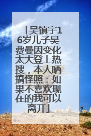 吴镇宇16岁儿子吴费曼因变化太大登上热搜，本人晒搞怪照：如果不喜欢现在的我可以离开