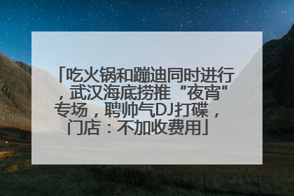 吃火锅和蹦迪同时进行，武汉海底捞推“夜宵”专场，聘帅气DJ打碟，门店：不加收费用