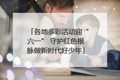 各地多彩活动迎“六一” 守护红色根脉做新时代好少年