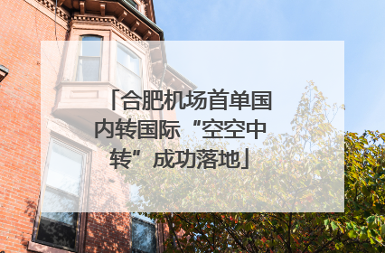 合肥机场首单国内转国际“空空中转”成功落地