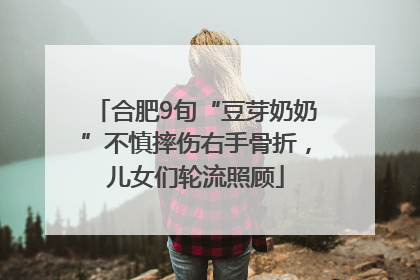 合肥9旬“豆芽奶奶”不慎摔伤右手骨折，儿女们轮流照顾
