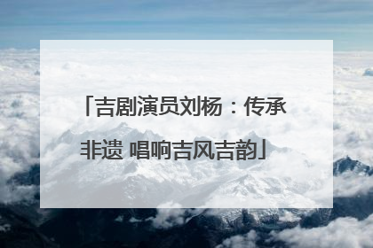 吉剧演员刘杨：传承非遗 唱响吉风吉韵
