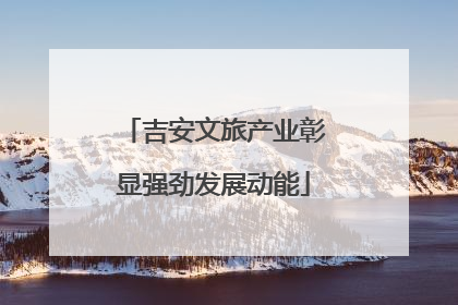 吉安文旅产业彰显强劲发展动能