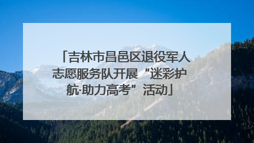 吉林市昌邑区退役军人志愿服务队开展“迷彩护航·助力高考”活动