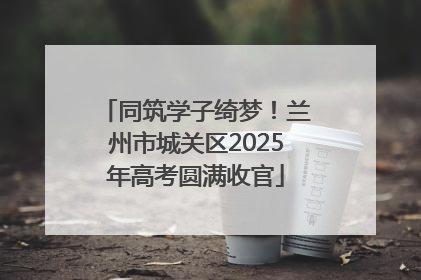 同筑学子绮梦！兰州市城关区2025年高考圆满收官