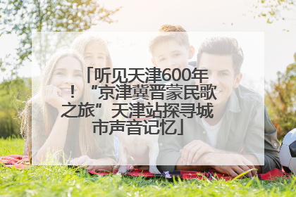 听见天津600年！“京津冀晋蒙民歌之旅”天津站探寻城市声音记忆