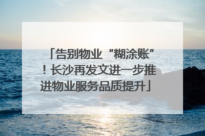 告别物业“糊涂账”！长沙再发文进一步推进物业服务品质提升