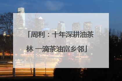 周利：十年深耕油茶林 一滴茶油富乡邻