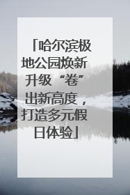 哈尔滨极地公园焕新升级“卷”出新高度，打造多元假日体验