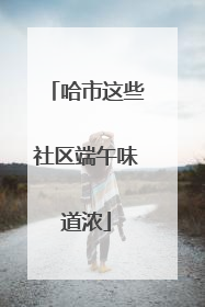 哈市这些社区端午味道浓