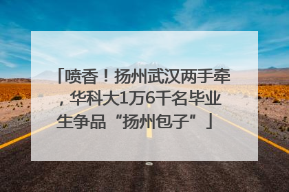 喷香！扬州武汉两手牵，华科大1万6千名毕业生争品“扬州包子”