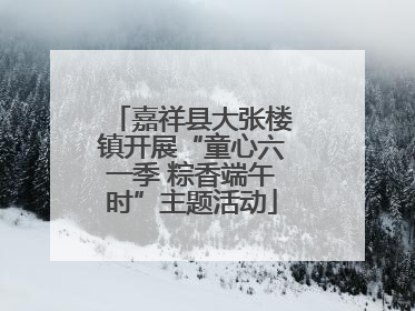 嘉祥县大张楼镇开展“童心六一季 粽香端午时”主题活动