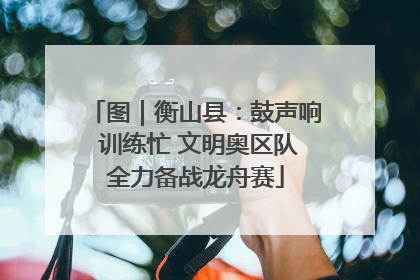 图｜衡山县：鼓声响 训练忙 文明奥区队全力备战龙舟赛