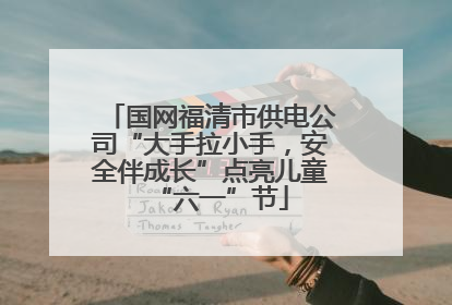 国网福清市供电公司“大手拉小手，安全伴成长”点亮儿童“六一”节