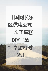 国网长乐区供电公司：亲子蛋糕DIY“童”享甜蜜时光