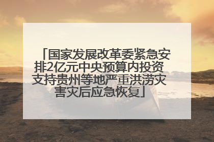 国家发展改革委紧急安排2亿元中央预算内投资支持贵州等地严重洪涝灾害灾后应急恢复