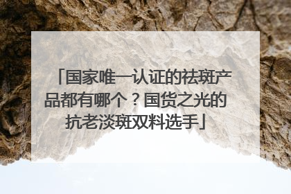 国家唯一认证的祛斑产品都有哪个？国货之光的抗老淡斑双料选手