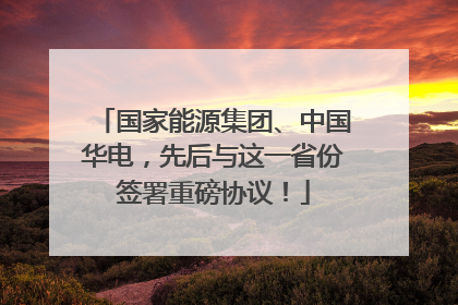 国家能源集团、中国华电，先后与这一省份签署重磅协议！