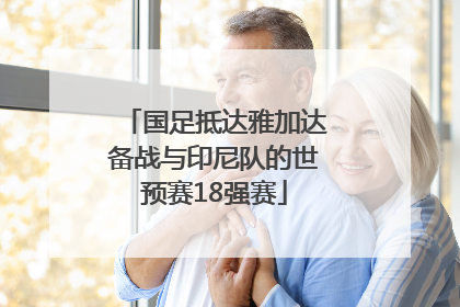 国足抵达雅加达备战与印尼队的世预赛18强赛