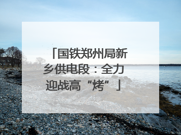 国铁郑州局新乡供电段：全力迎战高“烤”