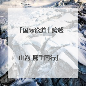 国际论道丨跨越山海 携手同行