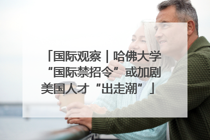 国际观察｜哈佛大学“国际禁招令”或加剧美国人才“出走潮”