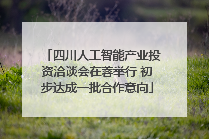 四川人工智能产业投资洽谈会在蓉举行 初步达成一批合作意向