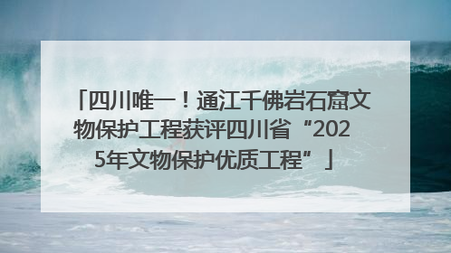 四川唯一！通江千佛岩石窟文物保护工程获评四川省“2025年文物保护优质工程”