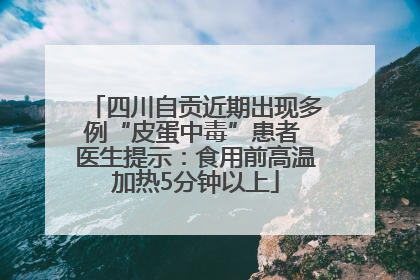 四川自贡近期出现多例“皮蛋中毒”患者 医生提示：食用前高温加热5分钟以上