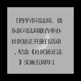 四平市司法局、铁东区司法局联合举办社区矫正开放日活动，纪念《社区矫正法》实施五周年