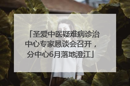 圣爱中医疑难病诊治中心专家恳谈会召开，分中心6月落地澄江