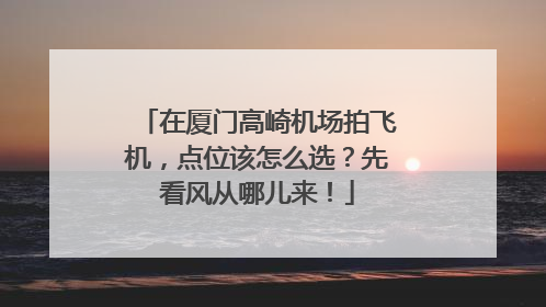 在厦门高崎机场拍飞机，点位该怎么选？先看风从哪儿来！