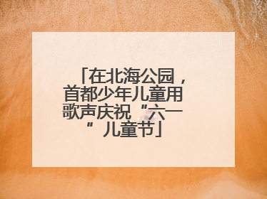 在北海公园，首都少年儿童用歌声庆祝“六一”儿童节