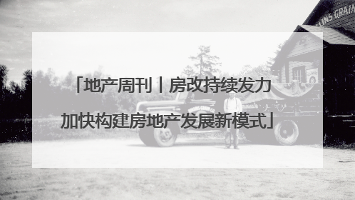 地产周刊丨房改持续发力 加快构建房地产发展新模式