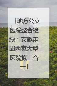 地方公立医院整合继续：安徽霍邱两家大型医院拟二合一