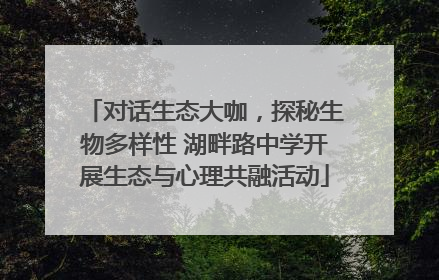 对话生态大咖，探秘生物多样性 湖畔路中学开展生态与心理共融活动