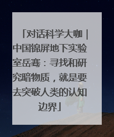 对话科学大咖｜中国锦屏地下实验室岳骞：寻找和研究暗物质，就是要去突破人类的认知边界