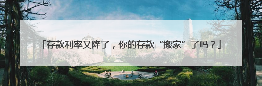 存款利率又降了，你的存款“搬家”了吗？