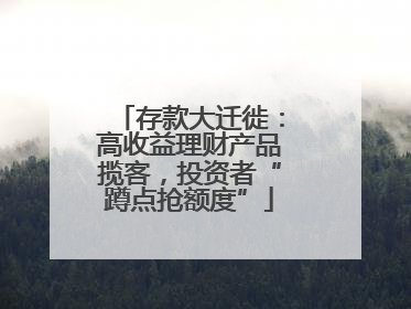 存款大迁徙：高收益理财产品揽客，投资者“蹲点抢额度”